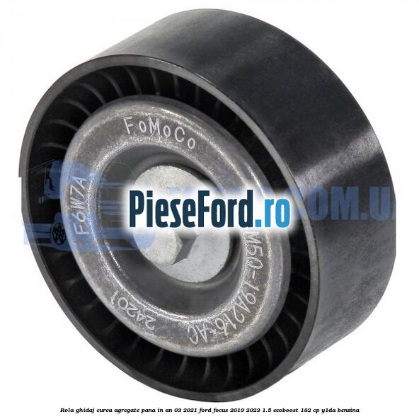 Rola ghidaj curea agregate pana in an 03/2021 Ford Focus 2019-2023 1.5 EcoBoost 182 cp Y1DA benzina