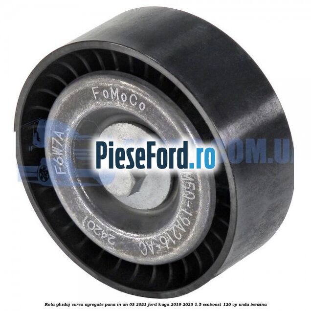Rola ghidaj curea agregate pana in an 03/2021 Ford Kuga 2019-2023 1.5 EcoBoost 120 cp UNDA benzina