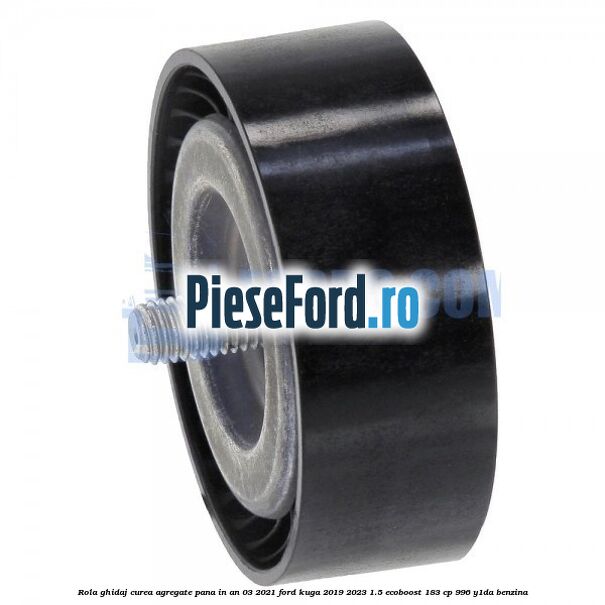 Rola ghidaj curea agregate pana in an 03/2021 Ford Kuga 2019-2023 1.5 EcoBoost 183 cp 996, Y1DA benzina