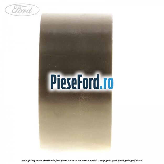 Rola ghidaj curea distributie Ford Focus C-Max 2003-2007 1.6 TDCi 109 cp G8DA, G8DB, G8DD, G8DE, G8DF diesel