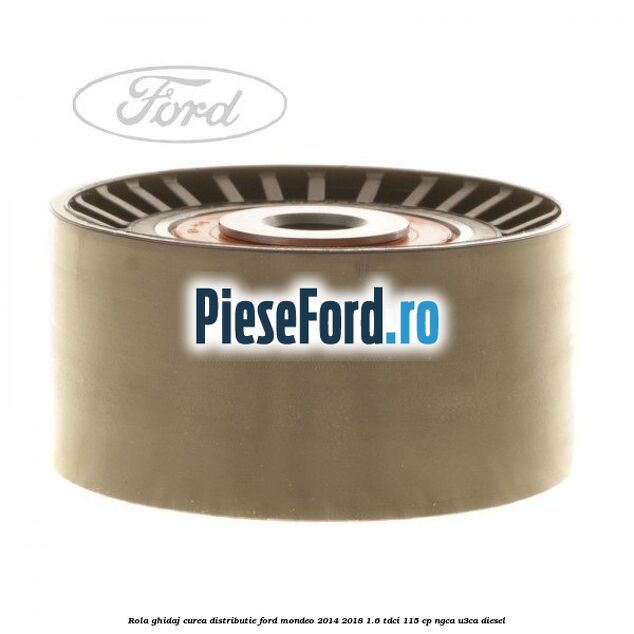 Rola ghidaj curea distributie Ford Mondeo 2014-2018 1.6 TDCi 115 cp Rola ghidaj curea distributie Ford Mondeo 2014-2018 1.6 TDCi 115 cp NGCA, U3CA diesel