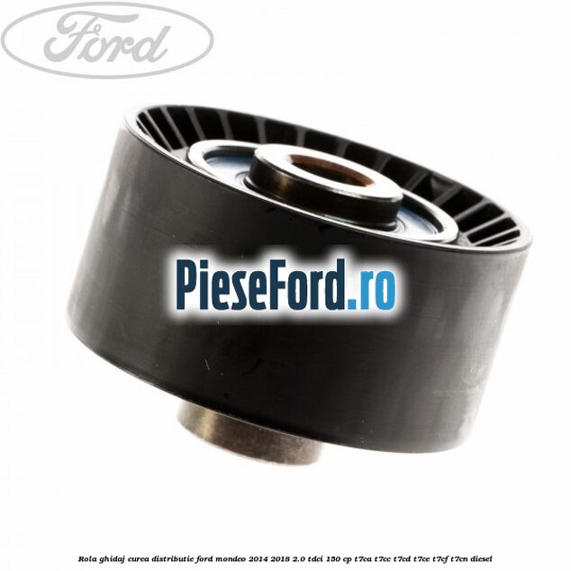 Rola ghidaj curea distributie Ford Mondeo 2014-2018 2.0 TDCi 150 cp Rola ghidaj curea distributie Ford Mondeo 2014-2018 2.0 TDCi 150 cp T7CA, T7CC, T7CD, T7CE, T7CF, T7CN diesel