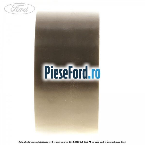 Rola ghidaj curea distributie Ford Transit Courier 2014-2018 1.5 TDCi 75 cp Rola ghidaj curea distributie Ford Transit Courier 2014-2018 1.5 TDCi 75 cp UGCA, UGCB, XUCC, XUCD, XUCE diesel