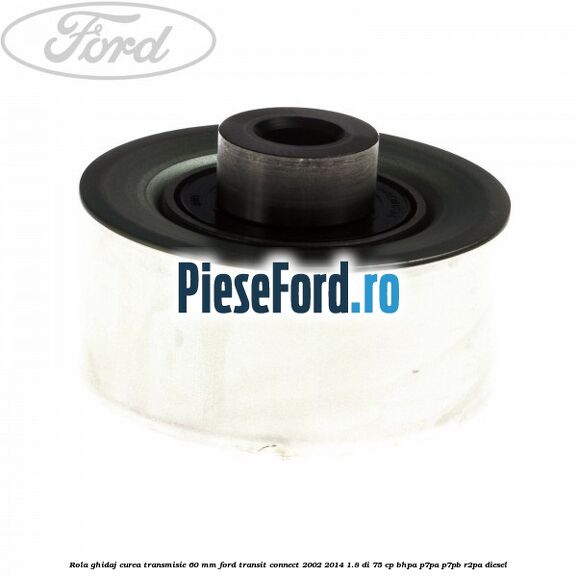 Rola ghidaj curea transmisie 60 mm Ford Transit Connect 2002-2014 1.8 Di 75 cp BHPA, P7PA, P7PB, R2PA diesel