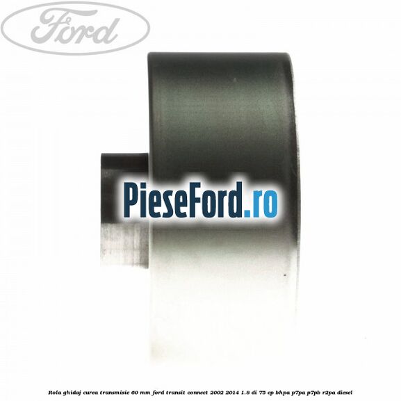 Rola ghidaj curea transmisie 60 mm Ford Transit Connect 2002-2014 1.8 Di 75 cp BHPA, P7PA, P7PB, R2PA diesel