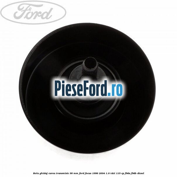 Rola ghidaj curea transmisie 90 mm Ford Focus 1998-2004 1.8 TDCi 115 cp F9DA, F9DB diesel