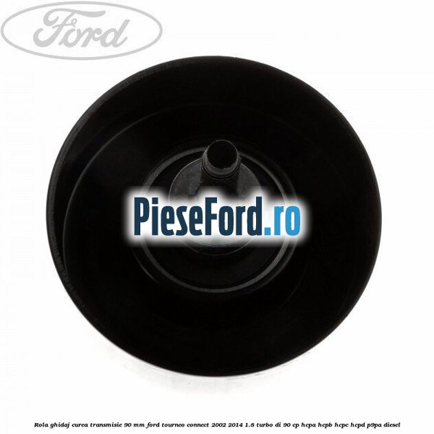 Rola ghidaj curea transmisie 90 mm Ford Tourneo Connect 2002-2014 1.8 Turbo Di 90 cp Rola ghidaj curea transmisie 90 mm Ford Tourneo Connect 2002-2014 1.8 Turbo Di 90 cp HCPA, HCPB, HCPC, HCPD, P9PA diesel