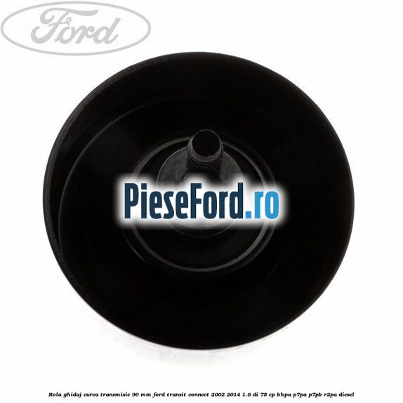 Rola ghidaj curea transmisie 90 mm Ford Transit Connect 2002-2014 1.8 Di 75 cp Rola ghidaj curea transmisie 90 mm Ford Transit Connect 2002-2014 1.8 Di 75 cp BHPA, P7PA, P7PB, R2PA diesel