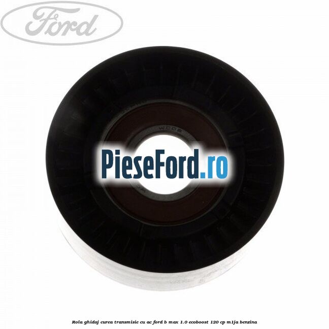 Rola ghidaj, curea transmisie cu AC Ford B-Max 1.0 EcoBoost 120 cp M1JA benzina