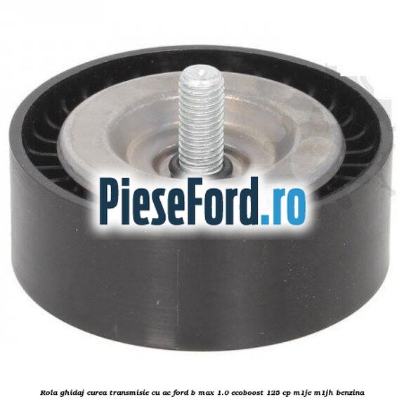 Rola ghidaj, curea transmisie cu AC Ford B-Max 1.0 EcoBoost 125 cp M1JE, M1JH benzina