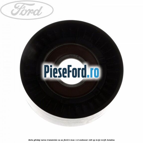 Rola ghidaj, curea transmisie cu AC Ford B-Max 1.0 EcoBoost 125 cp M1JE, M1JH benzina