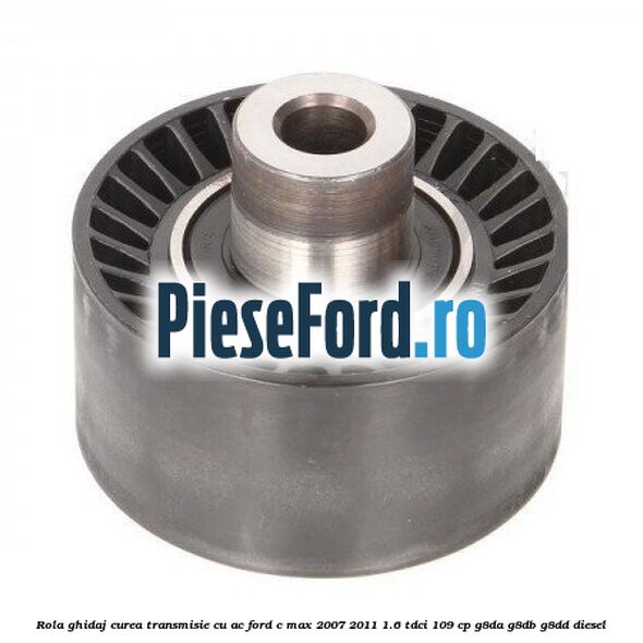 Rola ghidaj curea transmisie cu AC Ford C-Max 2007-2011 1.6 TDCi 109 cp G8DA, G8DB, G8DD diesel