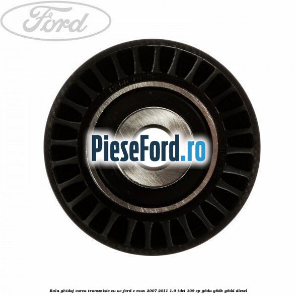 Rola ghidaj curea transmisie cu AC Ford C-Max 2007-2011 1.6 TDCi 109 cp G8DA, G8DB, G8DD diesel