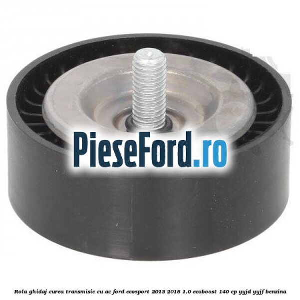 Rola ghidaj, curea transmisie cu AC Ford EcoSport 2013-2018 1.0 EcoBoost 140 cp YYJD, YYJF benzina