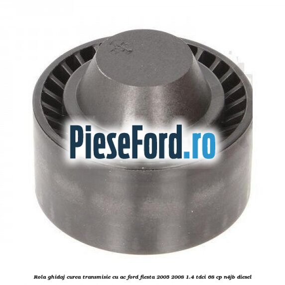 Rola ghidaj curea transmisie cu AC Ford Fiesta 2005-2008 1.4 TDCi 68 cp Rola ghidaj curea transmisie cu AC Ford Fiesta 2005-2008 1.4 TDCi 68 cp N4JB diesel