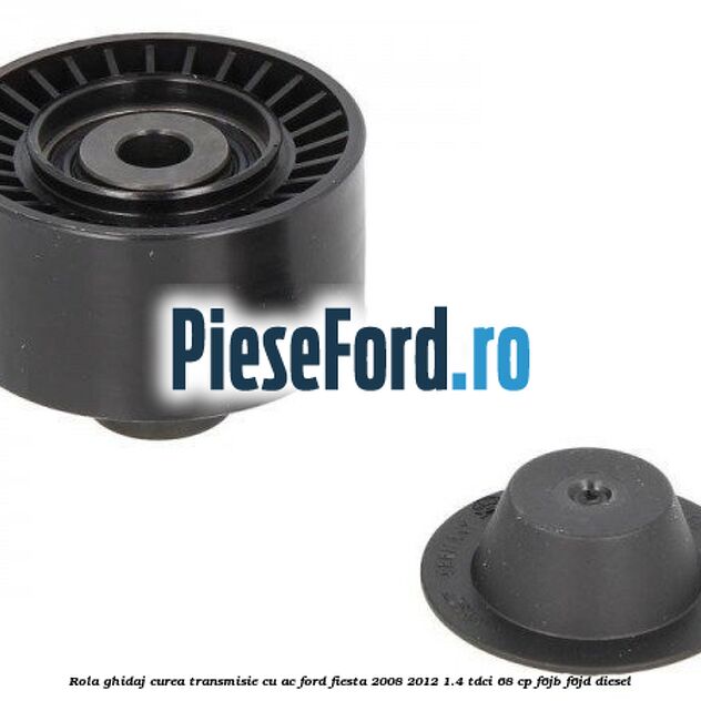 Rola ghidaj curea transmisie cu AC Ford Fiesta 2008-2012 1.4 TDCi 68 cp Rola ghidaj curea transmisie cu AC Ford Fiesta 2008-2012 1.4 TDCi 68 cp F6JB, F6JD diesel