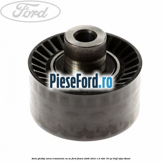 Rola ghidaj curea transmisie cu AC Ford Fiesta 2008-2012 1.6 TDCi 75 cp HHJF, UBJA diesel