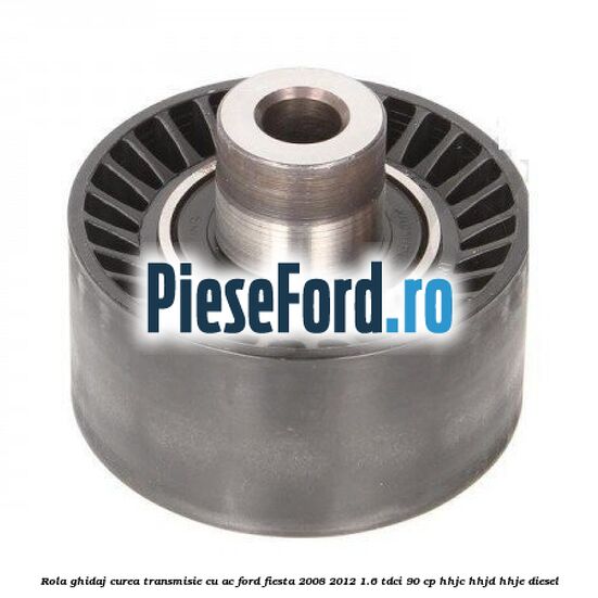 Rola ghidaj curea transmisie cu AC Ford Fiesta 2008-2012 1.6 TDCi 90 cp Rola ghidaj curea transmisie cu AC Ford Fiesta 2008-2012 1.6 TDCi 90 cp HHJC, HHJD, HHJE diesel