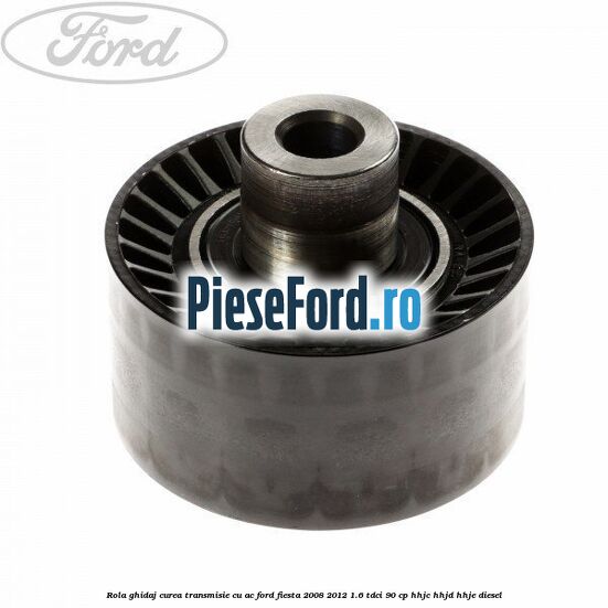 Rola ghidaj curea transmisie cu AC Ford Fiesta 2008-2012 1.6 TDCi 90 cp Rola ghidaj curea transmisie cu AC Ford Fiesta 2008-2012 1.6 TDCi 90 cp HHJC, HHJD, HHJE diesel