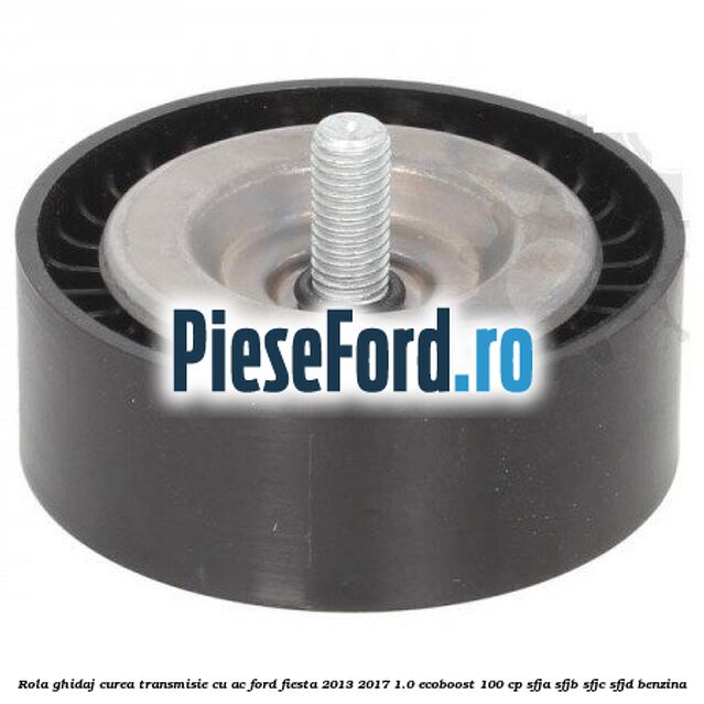 Rola ghidaj, curea transmisie cu AC Ford Fiesta 2013-2017 1.0 EcoBoost 100 cp SFJA, SFJB, SFJC, SFJD benzina