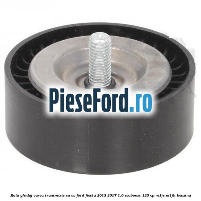 Rola ghidaj, curea transmisie cu AC Ford Fiesta 2013-2017 1.0 EcoBoost 125 cp M1JE, M1JH benzina