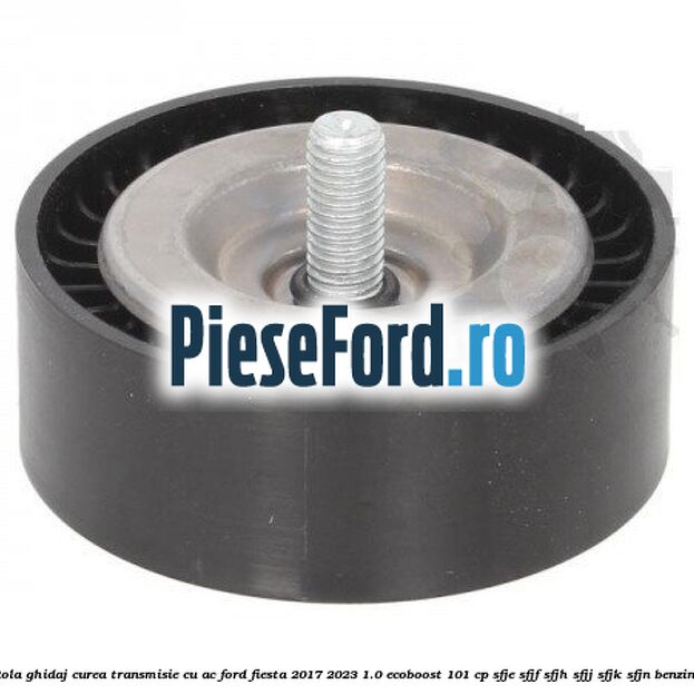 Rola ghidaj, curea transmisie cu AC Ford Fiesta 2017-2023 1.0 EcoBoost 101 cp SFJE, SFJF, SFJH, SFJJ, SFJK, SFJN benzina