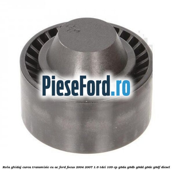 Rola ghidaj curea transmisie cu AC Ford Focus 2004-2007 1.6 TDCi 109 cp Rola ghidaj curea transmisie cu AC Ford Focus 2004-2007 1.6 TDCi 109 cp G8DA, G8DB, G8DD, G8DE, G8DF diesel