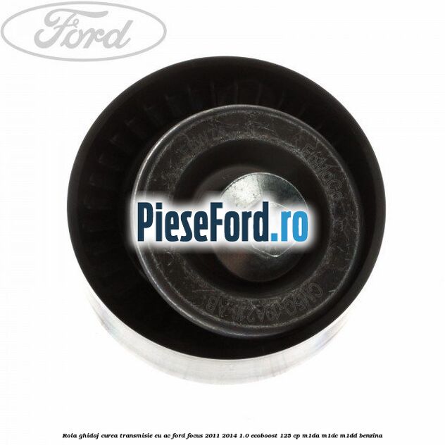 Rola ghidaj, curea transmisie cu AC Ford Focus 2011-2014 1.0 EcoBoost 125 cp M1DA, M1DC, M1DD benzina
