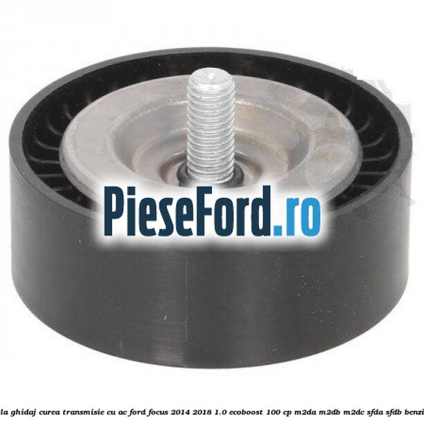 Rola ghidaj, curea transmisie cu AC Ford Focus 2014-2018 1.0 EcoBoost 100 cp M2DA, M2DB, M2DC, SFDA, SFDB benzina