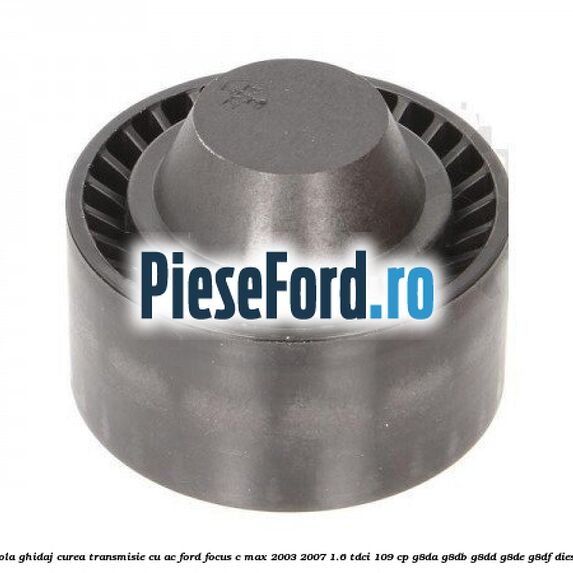 Rola ghidaj curea transmisie cu AC Ford Focus C-Max 2003-2007 1.6 TDCi 109 cp G8DA, G8DB, G8DD, G8DE, G8DF diesel