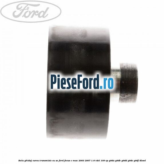 Rola ghidaj curea transmisie cu AC Ford Focus C-Max 2003-2007 1.6 TDCi 109 cp G8DA, G8DB, G8DD, G8DE, G8DF diesel