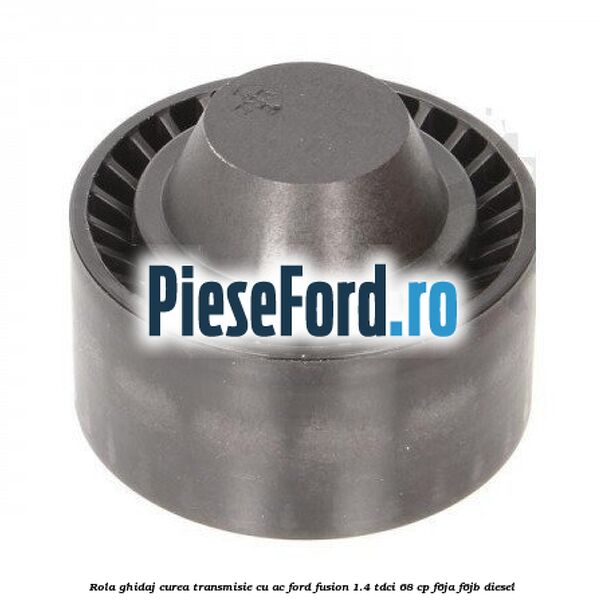 Rola ghidaj curea transmisie cu AC Ford Fusion 1.4 TDCi 68 cp F6JA, F6JB diesel