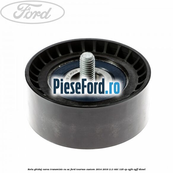 Rola ghidaj curea transmisie cu AC Ford Tourneo Custom 2014-2018 2.2 TDCi 125 cp Rola ghidaj curea transmisie cu AC Ford Tourneo Custom 2014-2018 2.2 TDCi 125 cp CYF4, CYFF diesel