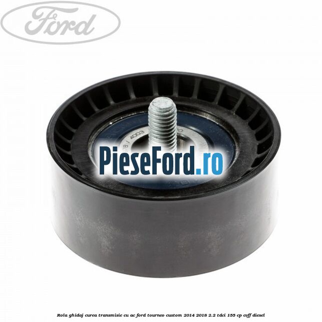 Rola ghidaj curea transmisie cu AC Ford Tourneo Custom 2014-2018 2.2 TDCi 155 cp Rola ghidaj curea transmisie cu AC Ford Tourneo Custom 2014-2018 2.2 TDCi 155 cp CVFF diesel