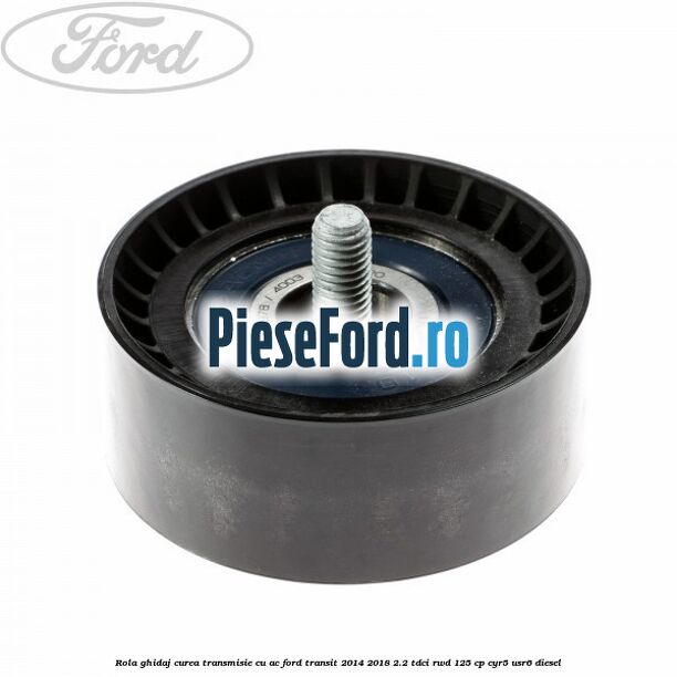 Rola ghidaj curea transmisie cu AC Ford Transit 2014-2018 2.2 TDCi RWD 125 cp CYR5, USR6 diesel