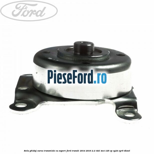 Rola ghidaj curea transmisie cu suport Ford Transit 2014-2018 2.2 TDCi 4x4 125 cp Rola ghidaj curea transmisie cu suport Ford Transit 2014-2018 2.2 TDCi 4x4 125 cp CY24, CYR5 diesel
