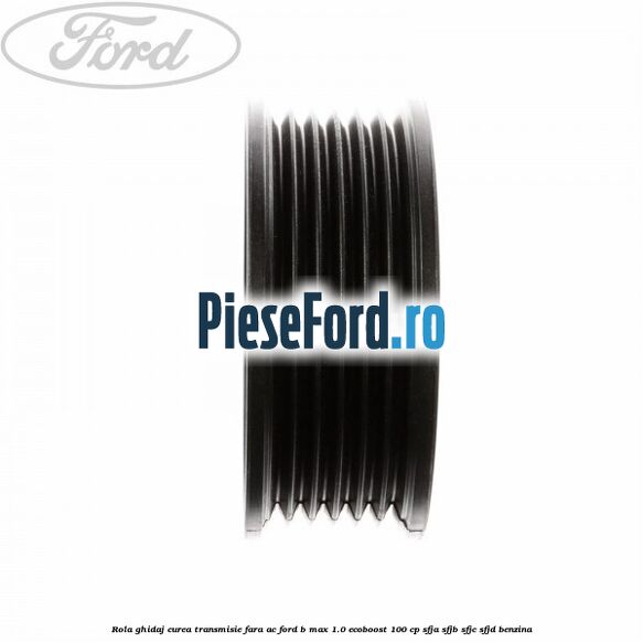 Rola ghidaj curea transmisie fara AC Ford B-Max 1.0 EcoBoost 100 cp SFJA, SFJB, SFJC, SFJD benzina