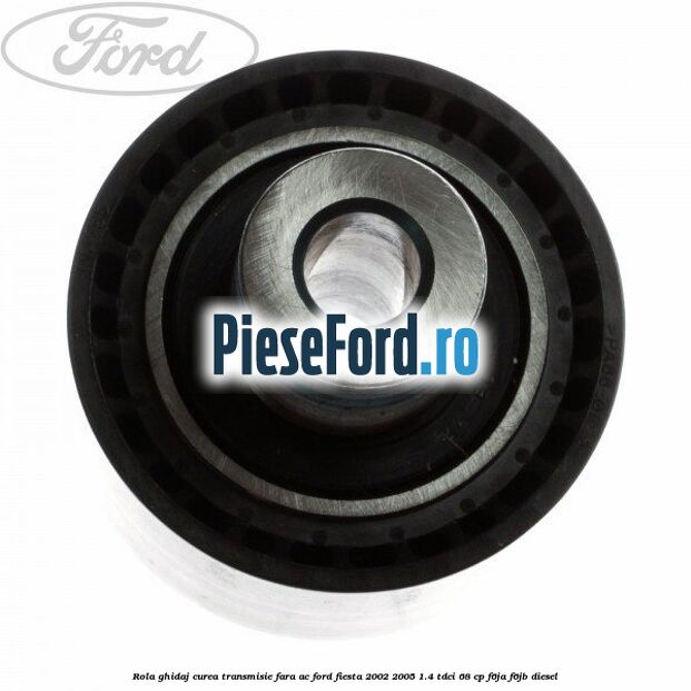 Rola ghidaj curea transmisie fara AC Ford Fiesta 2002-2005 1.4 TDCi 68 cp F6JA, F6JB diesel