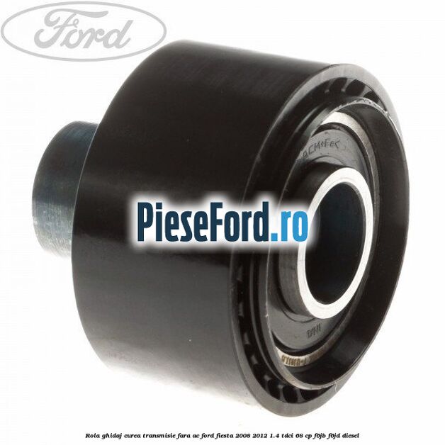 Rola ghidaj curea transmisie fara AC Ford Fiesta 2008-2012 1.4 TDCi 68 cp F6JB, F6JD diesel