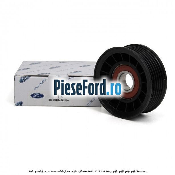Rola ghidaj curea transmisie fara AC Ford Fiesta 2013-2017 1.0 80 cp Rola ghidaj curea transmisie fara AC Ford Fiesta 2013-2017 1.0 80 cp P4JA, P4JB, P4JC, P4JD benzina