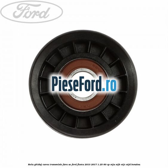 Rola ghidaj curea transmisie fara AC Ford Fiesta 2013-2017 1.25 60 cp Rola ghidaj curea transmisie fara AC Ford Fiesta 2013-2017 1.25 60 cp STJA, STJB, STJC, STJD benzina