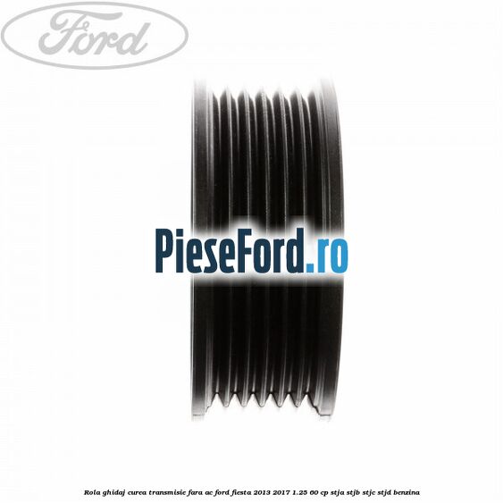 Rola ghidaj curea transmisie fara AC Ford Fiesta 2013-2017 1.25 60 cp Rola ghidaj curea transmisie fara AC Ford Fiesta 2013-2017 1.25 60 cp STJA, STJB, STJC, STJD benzina