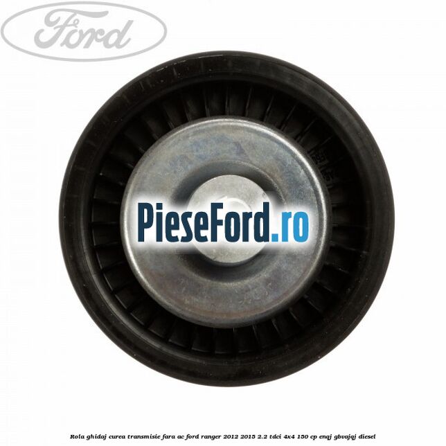 Rola ghidaj curea transmisie fara AC Ford Ranger 2012-2015 2.2 TDCi 4x4 150 cp ENQJ, GBVAJQJ diesel