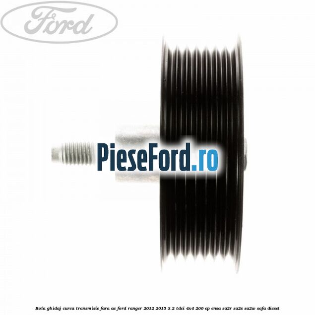 Rola ghidaj curea transmisie fara AC Ford Ranger 2012-2015 3.2 TDCi 4x4 200 cp Rola ghidaj curea transmisie fara AC Ford Ranger 2012-2015 3.2 TDCi 4x4 200 cp ENSA, SA2R, SA2S, SA2W, SAFA diesel