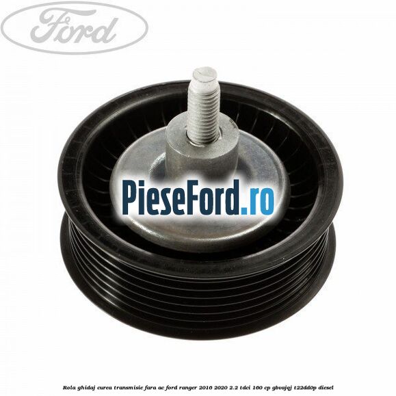 Rola ghidaj curea transmisie fara AC Ford Ranger 2016-2020 2.2 TDCi 160 cp GBVAJQJ, T22DD0P diesel