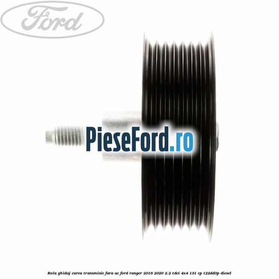 Rola ghidaj curea transmisie fara AC Ford Ranger 2016-2020 2.2 TDCi 4x4 131 cp T22DD0P diesel