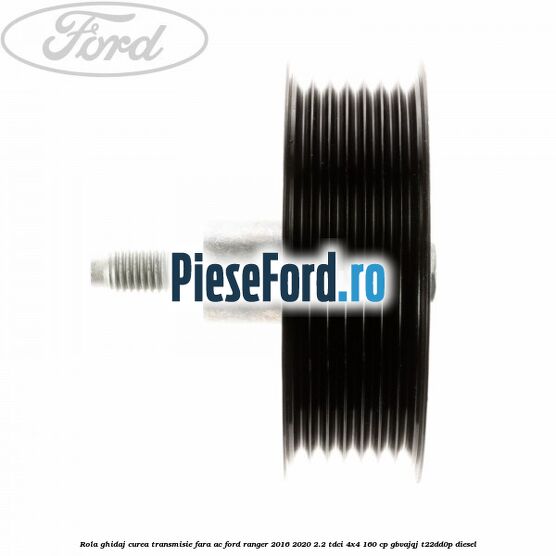 Rola ghidaj curea transmisie fara AC Ford Ranger 2016-2020 2.2 TDCi 4x4 160 cp Rola ghidaj curea transmisie fara AC Ford Ranger 2016-2020 2.2 TDCi 4x4 160 cp GBVAJQJ, T22DD0P diesel