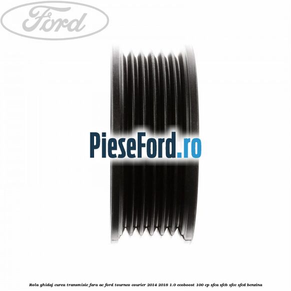 Rola ghidaj curea transmisie fara AC Ford Tourneo Courier 2014-2018 1.0 EcoBoost 100 cp SFCA, SFCB, SFCC, SFCD benzina