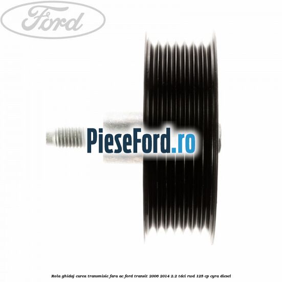Rola ghidaj curea transmisie fara AC Ford Transit 2006-2014 2.2 TDCi RWD 125 cp CYRA diesel