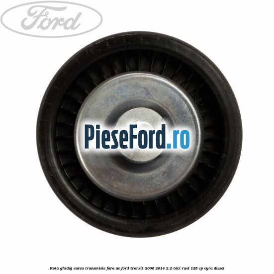 Rola ghidaj curea transmisie fara AC Ford Transit 2006-2014 2.2 TDCi RWD 125 cp CYRA diesel